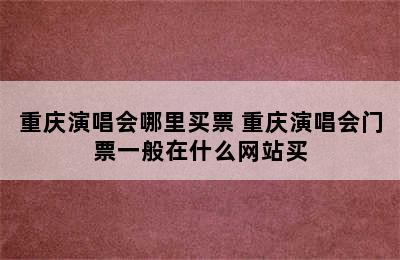 重庆演唱会哪里买票 重庆演唱会门票一般在什么网站买